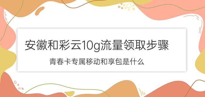 安徽和彩云10g流量领取步骤 青春卡专属移动和享包是什么？